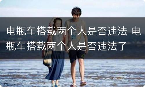 电瓶车搭载两个人是否违法 电瓶车搭载两个人是否违法了