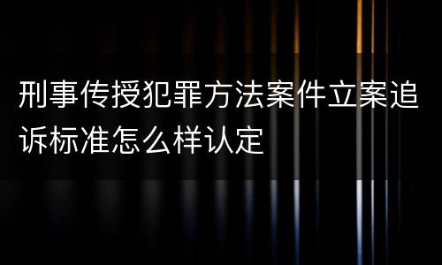 刑事传授犯罪方法案件立案追诉标准怎么样认定