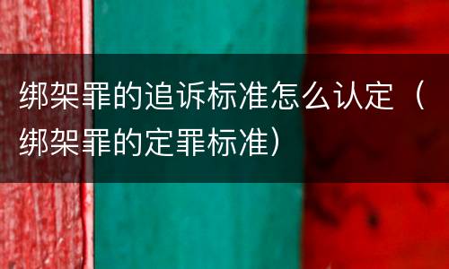 绑架罪的追诉标准怎么认定（绑架罪的定罪标准）