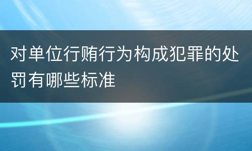 对单位行贿行为构成犯罪的处罚有哪些标准