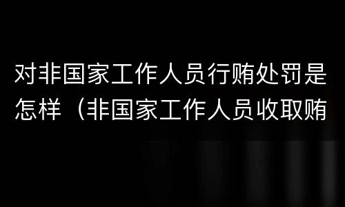 对非国家工作人员行贿处罚是怎样（非国家工作人员收取贿赂）