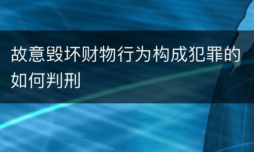 故意毁坏财物行为构成犯罪的如何判刑