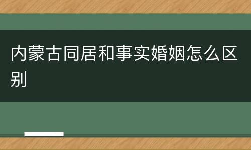 内蒙古同居和事实婚姻怎么区别