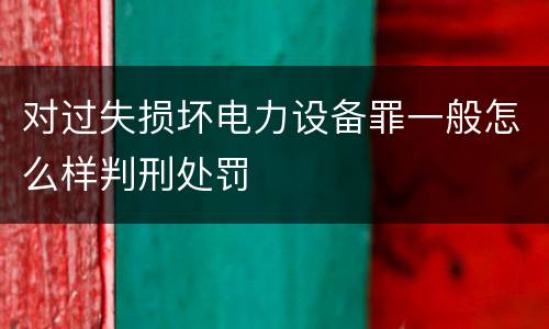 对过失损坏电力设备罪一般怎么样判刑处罚