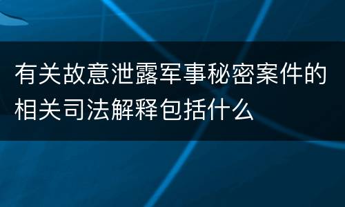 有关故意泄露军事秘密案件的相关司法解释包括什么