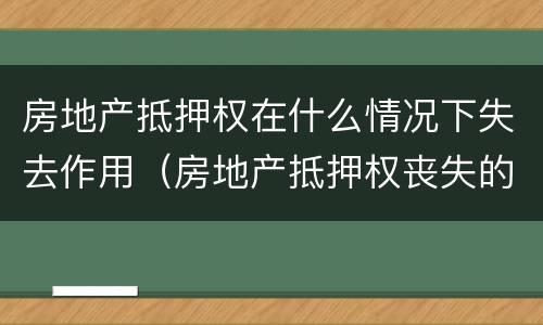房地产抵押权在什么情况下失去作用（房地产抵押权丧失的原因）
