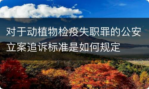 对于动植物检疫失职罪的公安立案追诉标准是如何规定