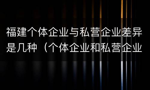 福建个体企业与私营企业差异是几种（个体企业和私营企业的区别）