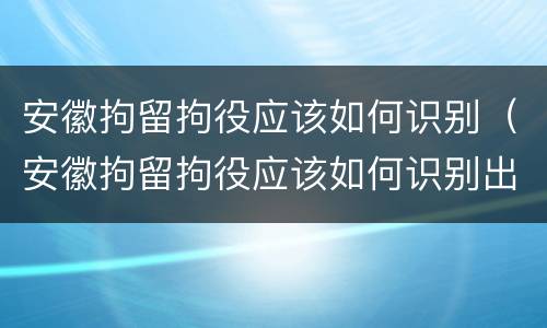 安徽拘留拘役应该如何识别（安徽拘留拘役应该如何识别出来）
