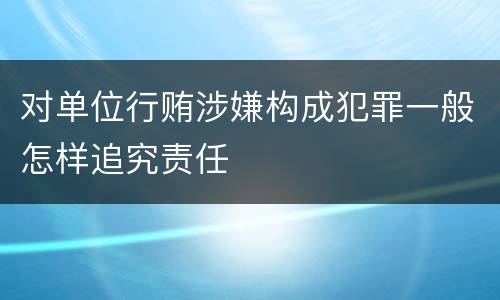 对单位行贿涉嫌构成犯罪一般怎样追究责任