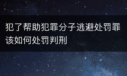 犯了帮助犯罪分子逃避处罚罪该如何处罚判刑