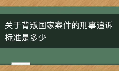 关于背叛国家案件的刑事追诉标准是多少