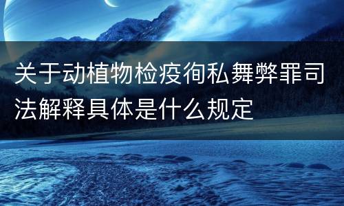 关于动植物检疫徇私舞弊罪司法解释具体是什么规定