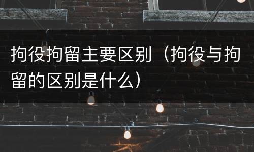 拘役拘留主要区别（拘役与拘留的区别是什么）
