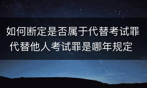 如何断定是否属于代替考试罪 代替他人考试罪是哪年规定