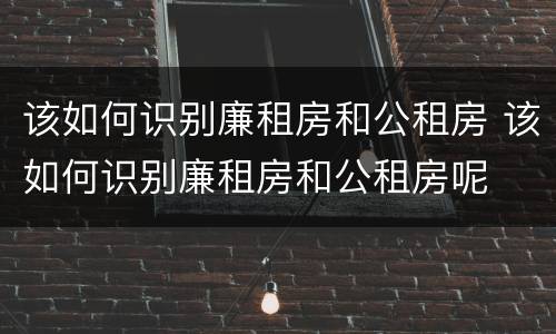 该如何识别廉租房和公租房 该如何识别廉租房和公租房呢