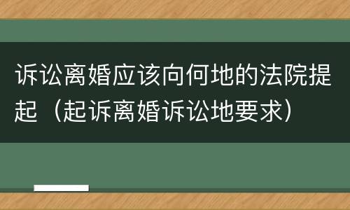 诉讼离婚应该向何地的法院提起（起诉离婚诉讼地要求）
