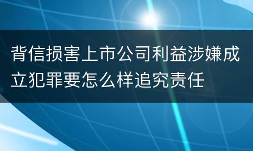 背信损害上市公司利益涉嫌成立犯罪要怎么样追究责任