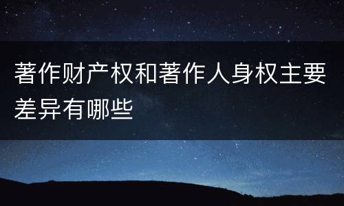 著作财产权和著作人身权主要差异有哪些