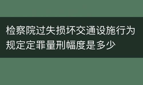检察院过失损坏交通设施行为规定定罪量刑幅度是多少