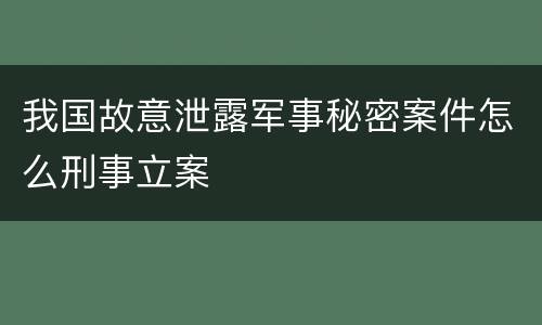 我国故意泄露军事秘密案件怎么刑事立案