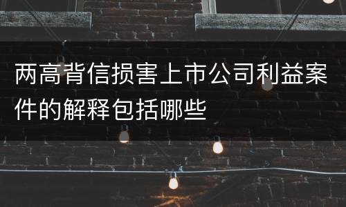 两高背信损害上市公司利益案件的解释包括哪些