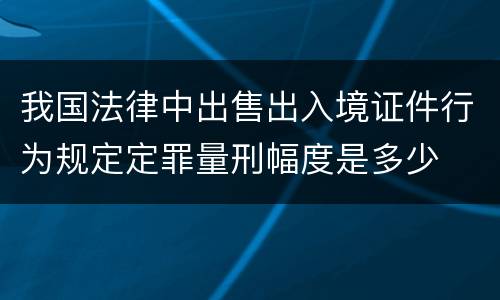 我国法律中出售出入境证件行为规定定罪量刑幅度是多少