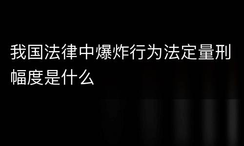 我国法律中爆炸行为法定量刑幅度是什么