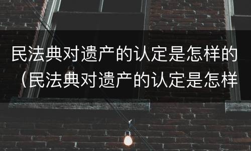 民法典对遗产的认定是怎样的（民法典对遗产的认定是怎样的规定）