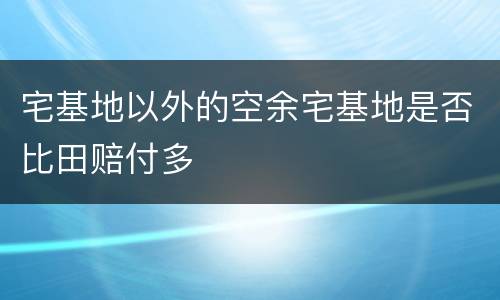 宅基地以外的空余宅基地是否比田赔付多
