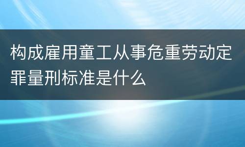 构成雇用童工从事危重劳动定罪量刑标准是什么