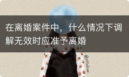 在离婚案件中，什么情况下调解无效时应准予离婚