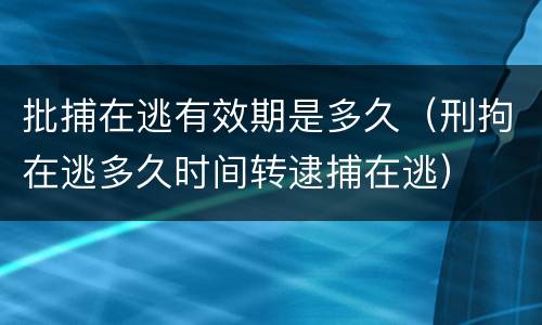 批捕在逃有效期是多久（刑拘在逃多久时间转逮捕在逃）