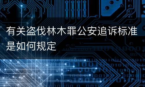 有关盗伐林木罪公安追诉标准是如何规定