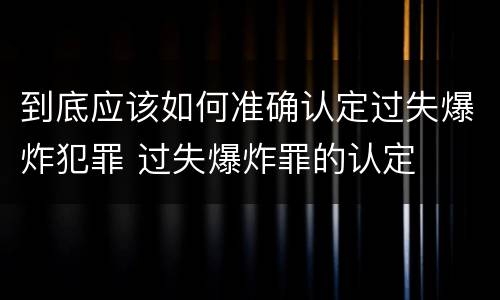 到底应该如何准确认定过失爆炸犯罪 过失爆炸罪的认定