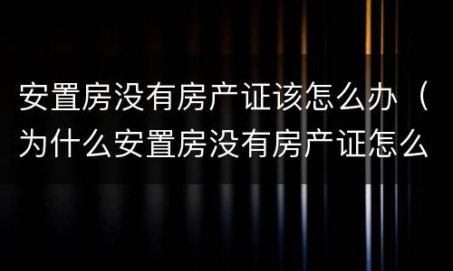 安置房没有房产证该怎么办（为什么安置房没有房产证怎么办）