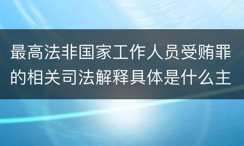 最高法非国家工作人员受贿罪的相关司法解释具体是什么主要内容
