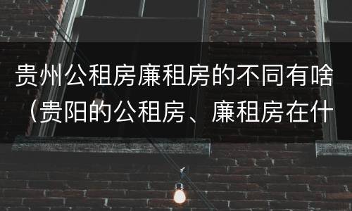 贵州公租房廉租房的不同有啥（贵阳的公租房、廉租房在什么地方?）