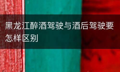 黑龙江醉酒驾驶与酒后驾驶要怎样区别