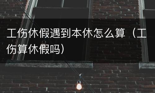 工伤休假遇到本休怎么算（工伤算休假吗）