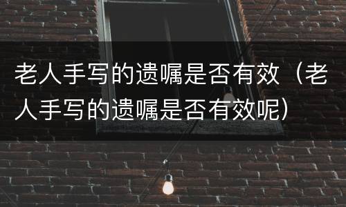 老人手写的遗嘱是否有效（老人手写的遗嘱是否有效呢）