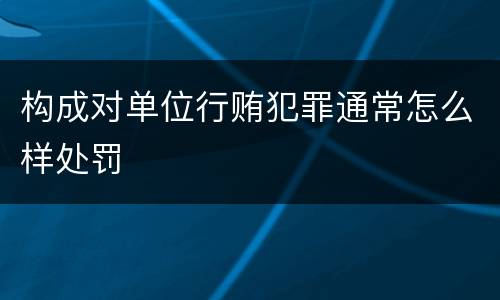 构成对单位行贿犯罪通常怎么样处罚