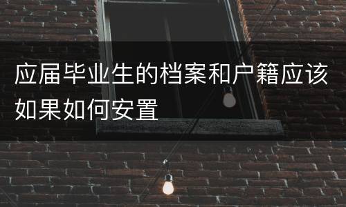 应届毕业生的档案和户籍应该如果如何安置