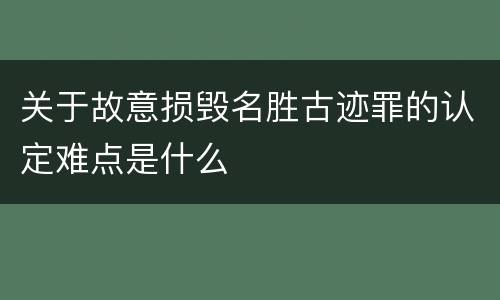 关于故意损毁名胜古迹罪的认定难点是什么