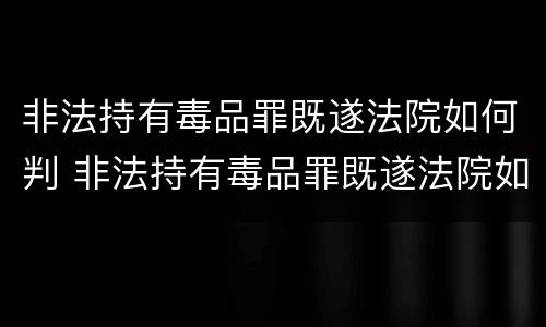 非法持有毒品罪既遂法院如何判 非法持有毒品罪既遂法院如何判刑