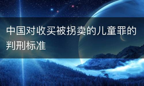 中国对收买被拐卖的儿童罪的判刑标准