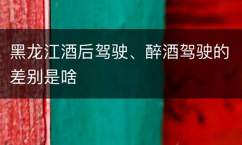 黑龙江酒后驾驶、醉酒驾驶的差别是啥