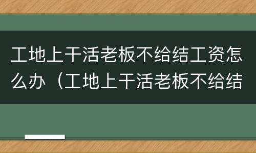 工地上干活老板不给结工资怎么办（工地上干活老板不给结工资怎么办呢）