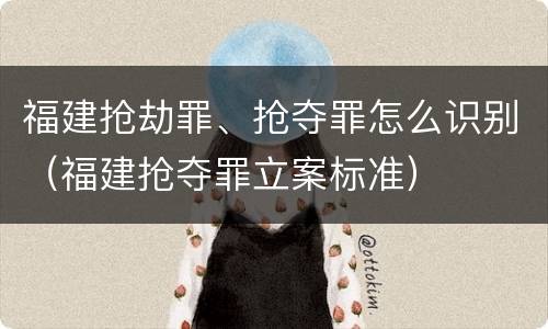福建抢劫罪、抢夺罪怎么识别（福建抢夺罪立案标准）