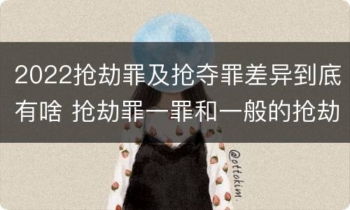 2022抢劫罪及抢夺罪差异到底有啥 抢劫罪一罪和一般的抢劫罪